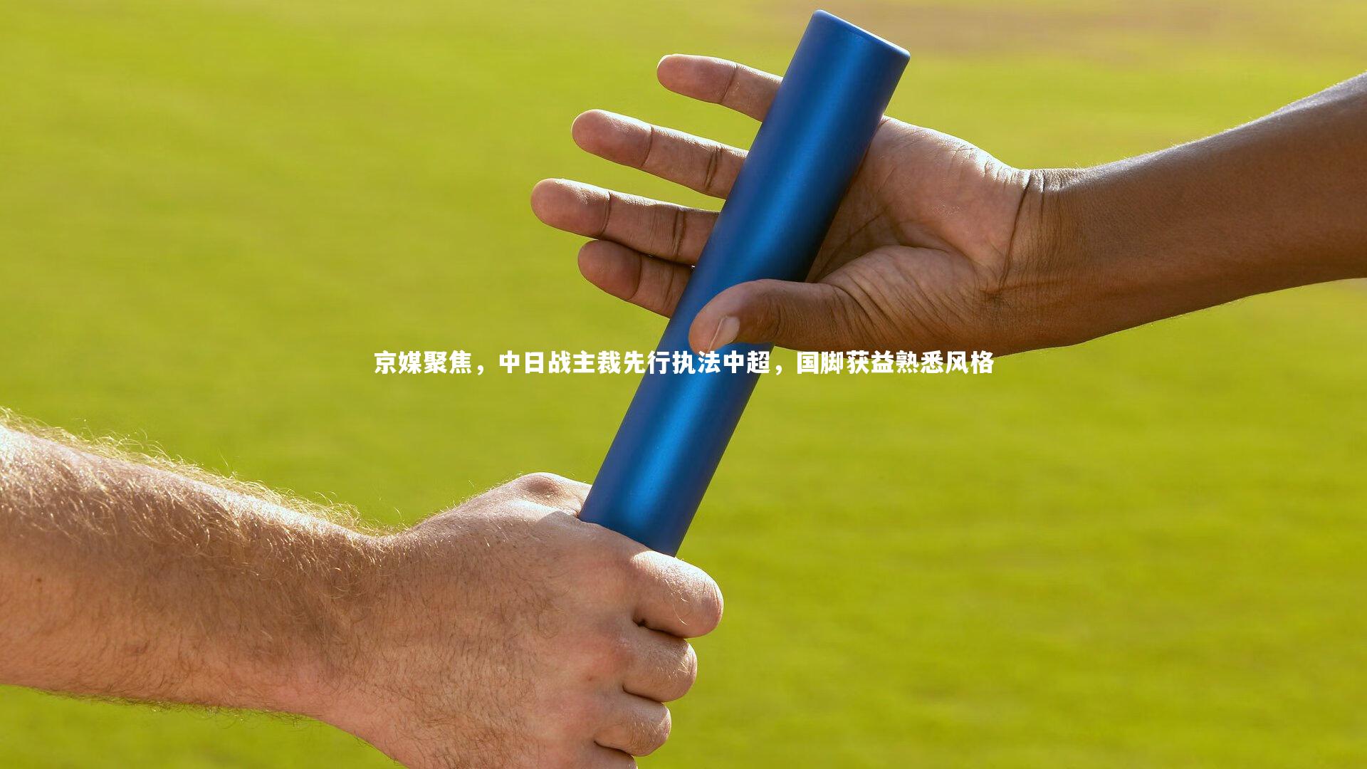 KAIYUN开云-京媒聚焦，中日战主裁先行执法中超，国脚获益熟悉风格