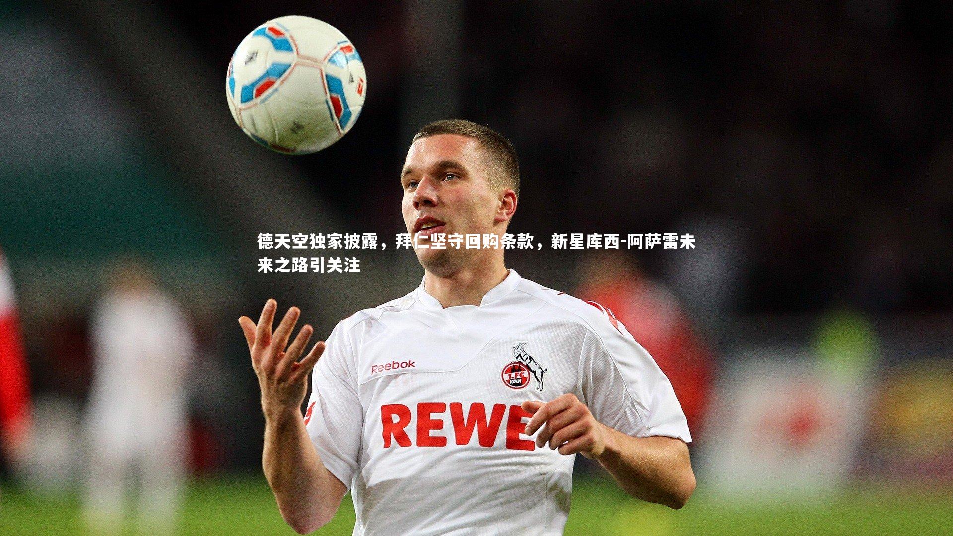 德天空独家披露，拜仁坚守回购条款，新星库西-阿萨雷未来之路引关注