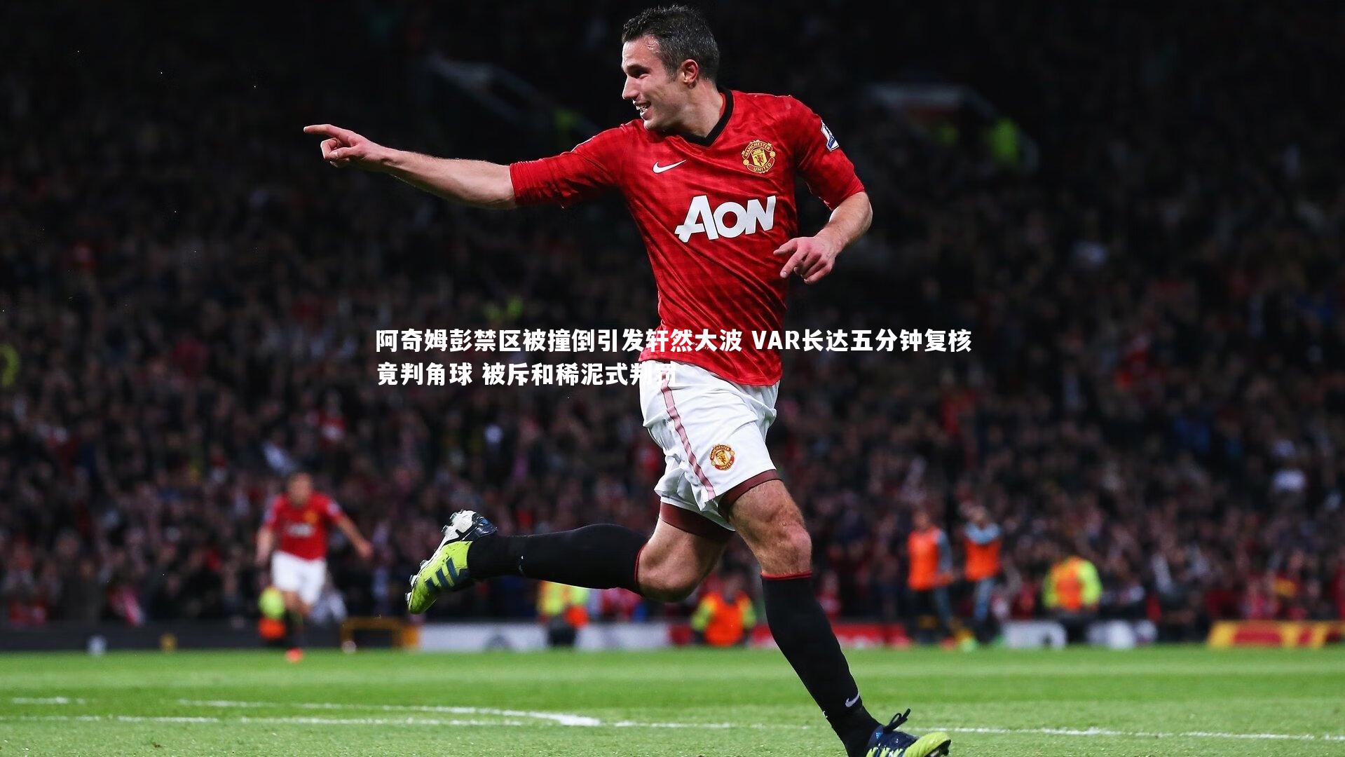 阿奇姆彭禁区被撞倒引发轩然大波 VAR长达五分钟复核竟判角球 被斥和稀泥式判罚