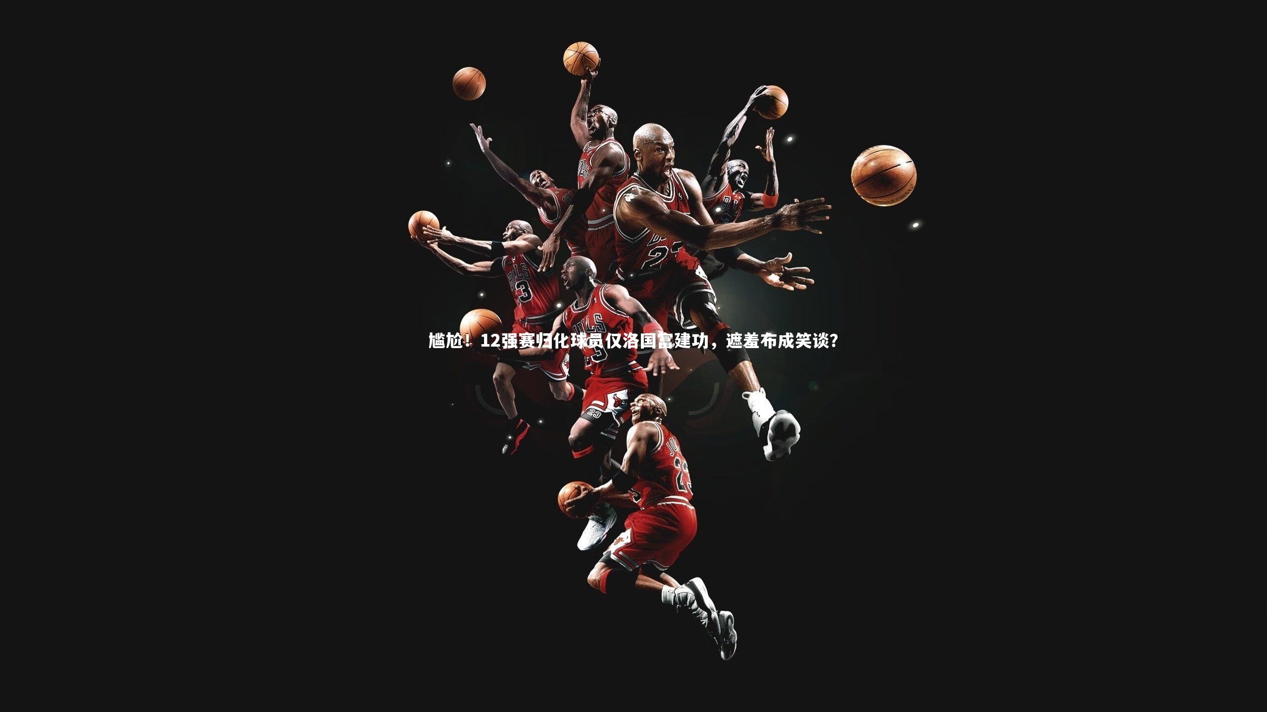 KAIYUN开云：尴尬！12强赛归化球员仅洛国富建功，遮羞布成笑谈？